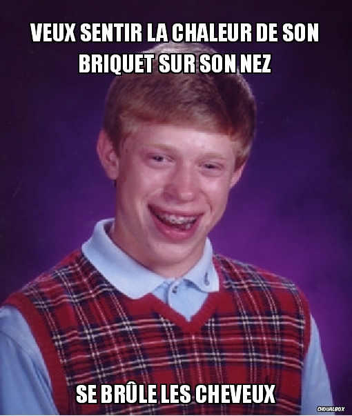 Veux sentir la chaleur de son briquet sur son nez