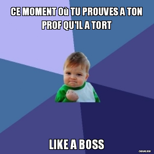 Ce moment où tu prouves à ton prof qu\'il a tort