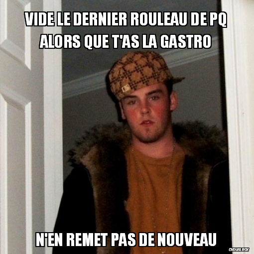 Vide le dernier rouleau de PQ alors que t\'as la gastro