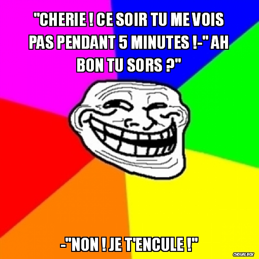  ce soir tu me vois pas pendant 5 minutes !