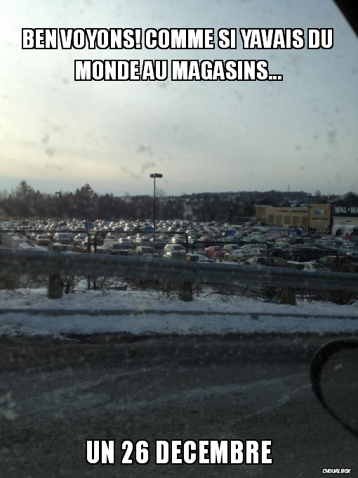 Ben voyons! comme si yavais du monde au magasins...