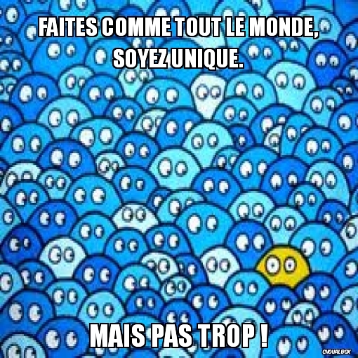 Faites comme tout le monde, soyez unique.