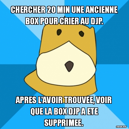 Chercher 20 min une ancienne box pour crier au DJP.