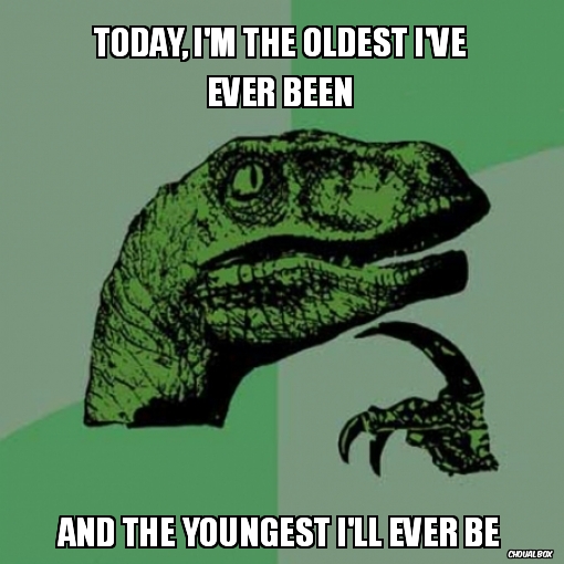 Today, I\'m the oldest I\'ve ever been